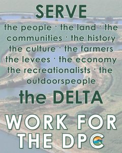 SERVE the people, the land, the communities, the history, the culture, the farmers, the levees, the economy, the recreationalists, the outdoorspeople, the DELTA - Work for the DPC
